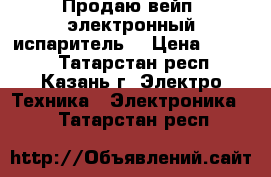Продаю вейп (электронный испаритель) › Цена ­ 2 800 - Татарстан респ., Казань г. Электро-Техника » Электроника   . Татарстан респ.